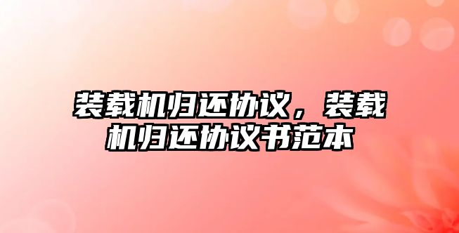 裝載機歸還協議，裝載機歸還協議書范本