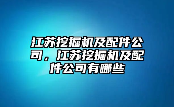 江蘇挖掘機(jī)及配件公司，江蘇挖掘機(jī)及配件公司有哪些