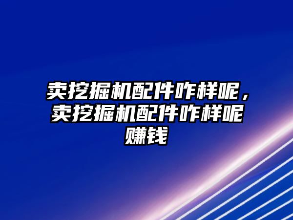 賣挖掘機配件咋樣呢，賣挖掘機配件咋樣呢賺錢