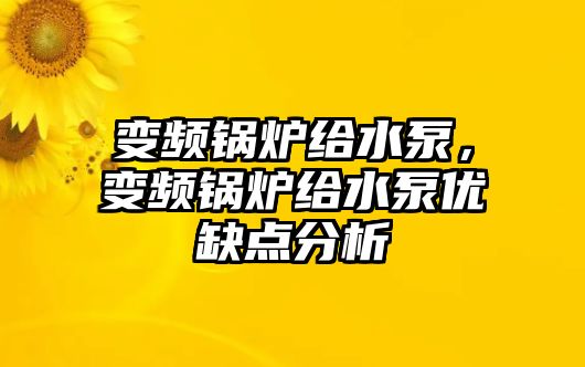 變頻鍋爐給水泵，變頻鍋爐給水泵優(yōu)缺點分析