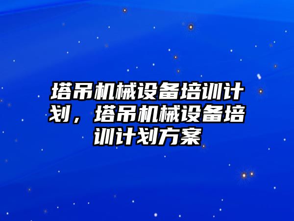 塔吊機械設備培訓計劃，塔吊機械設備培訓計劃方案