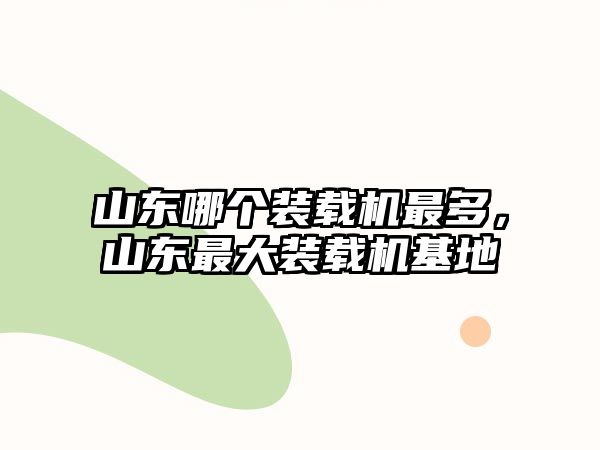 山東哪個裝載機最多，山東最大裝載機基地