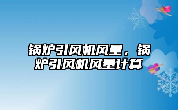 鍋爐引風機風量，鍋爐引風機風量計算