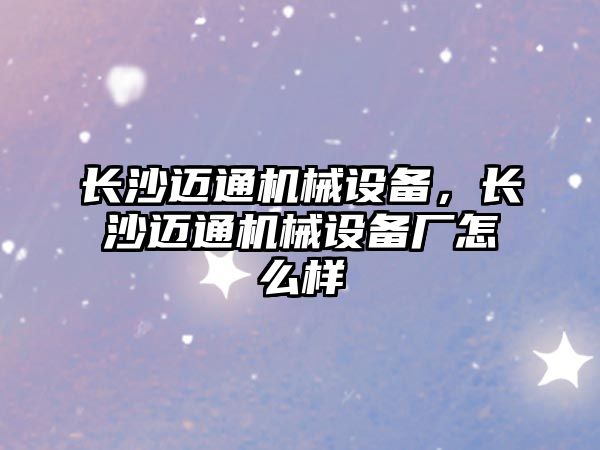 長沙邁通機械設備，長沙邁通機械設備廠怎么樣