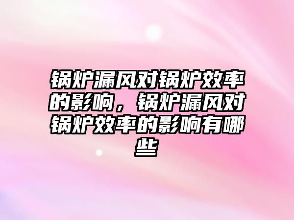 鍋爐漏風對鍋爐效率的影響，鍋爐漏風對鍋爐效率的影響有哪些