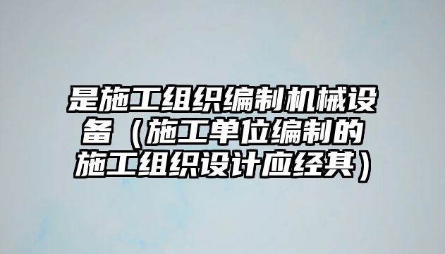 是施工組織編制機械設備（施工單位編制的施工組織設計應經其）