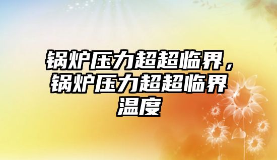 鍋爐壓力超超臨界，鍋爐壓力超超臨界溫度