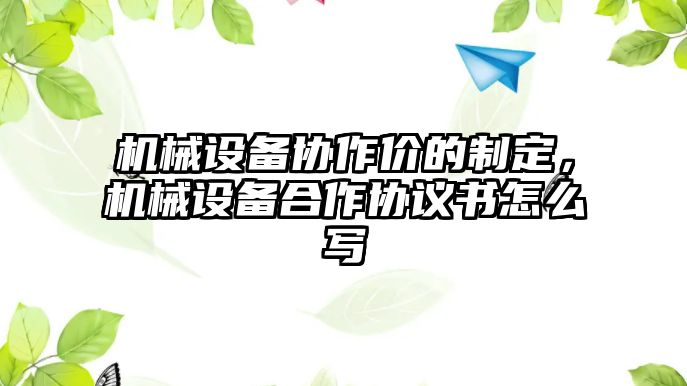 機械設備協作價的制定，機械設備合作協議書怎么寫