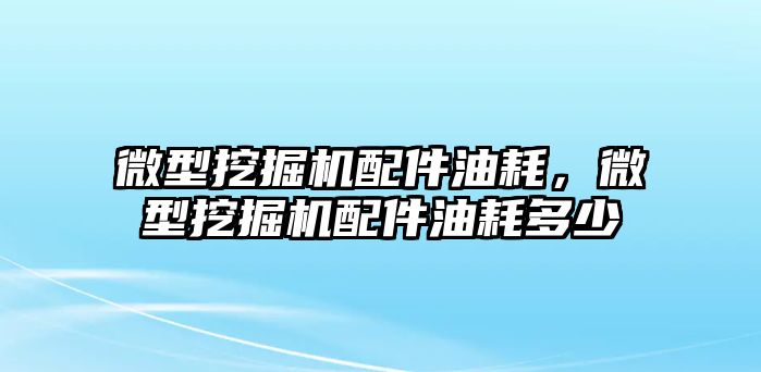 微型挖掘機(jī)配件油耗，微型挖掘機(jī)配件油耗多少