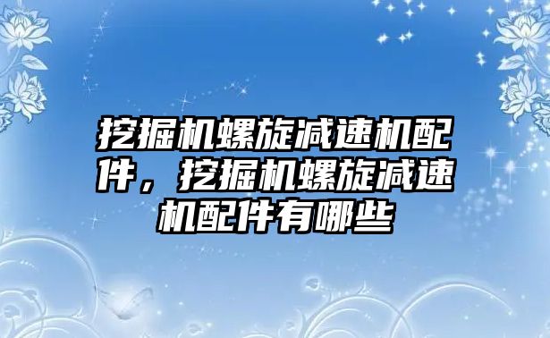 挖掘機螺旋減速機配件，挖掘機螺旋減速機配件有哪些