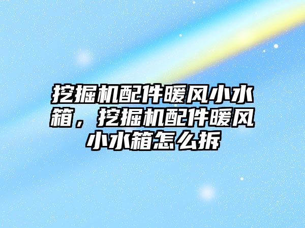 挖掘機配件暖風(fēng)小水箱，挖掘機配件暖風(fēng)小水箱怎么拆