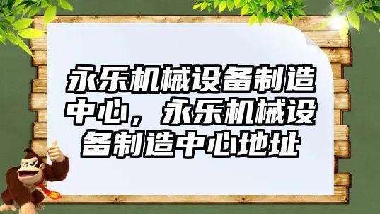 永樂機械設備制造中心，永樂機械設備制造中心地址