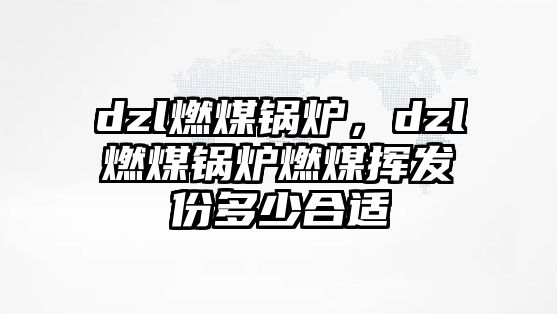 dzl燃煤鍋爐，dzl燃煤鍋爐燃煤揮發(fā)份多少合適