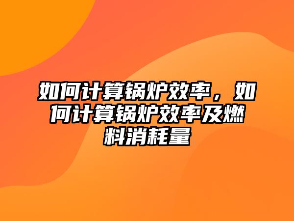 如何計算鍋爐效率，如何計算鍋爐效率及燃料消耗量