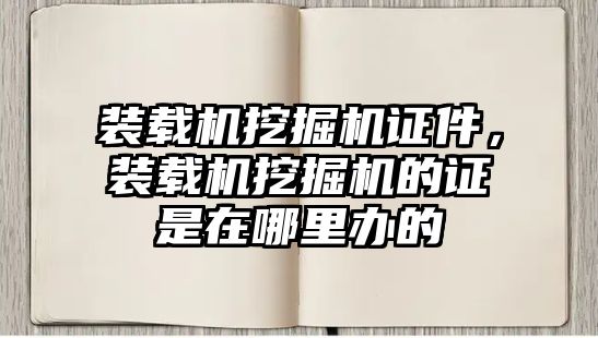 裝載機挖掘機證件，裝載機挖掘機的證是在哪里辦的