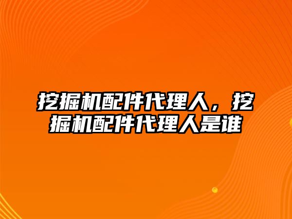 挖掘機配件代理人，挖掘機配件代理人是誰