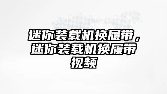 迷你裝載機換履帶，迷你裝載機換履帶視頻