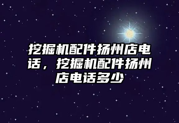 挖掘機配件揚州店電話，挖掘機配件揚州店電話多少