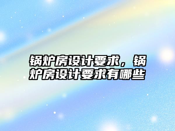 鍋爐房設計要求，鍋爐房設計要求有哪些