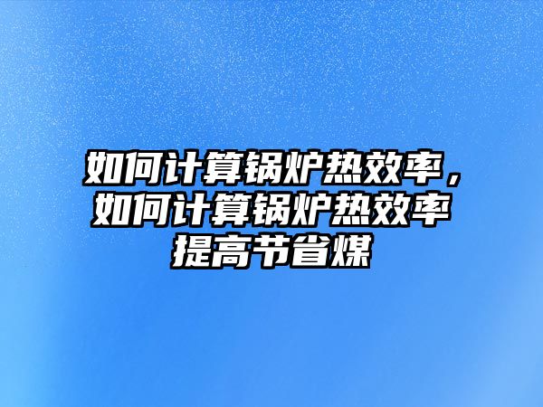 如何計(jì)算鍋爐熱效率，如何計(jì)算鍋爐熱效率提高節(jié)省煤