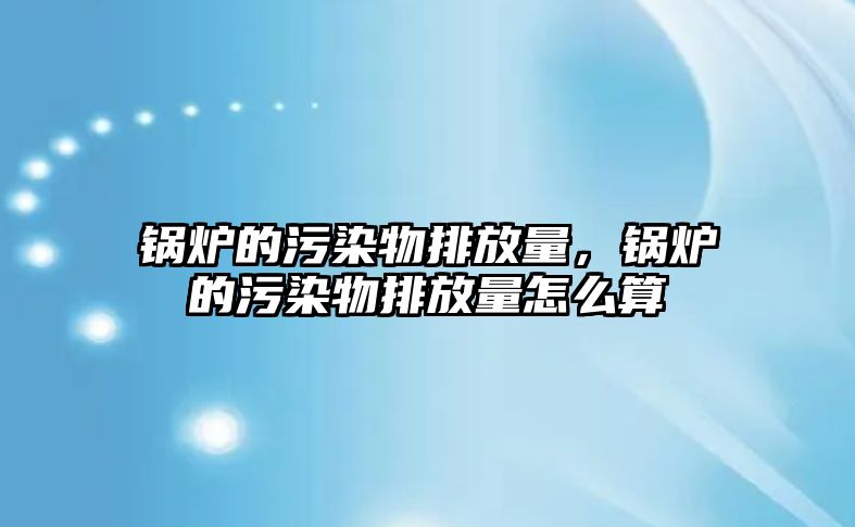 鍋爐的污染物排放量，鍋爐的污染物排放量怎么算