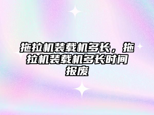 拖拉機裝載機多長，拖拉機裝載機多長時間報廢