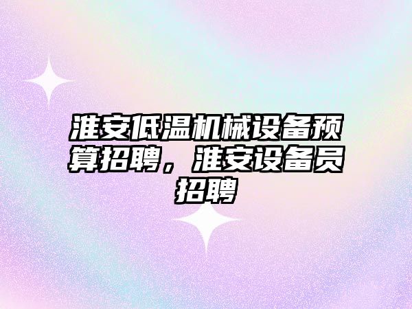 淮安低溫機械設備預算招聘，淮安設備員招聘