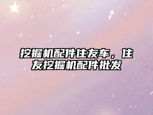 挖掘機配件住友車，住友挖掘機配件批發