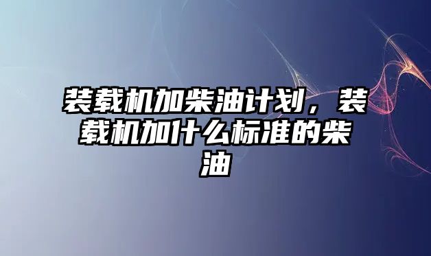 裝載機加柴油計劃，裝載機加什么標準的柴油