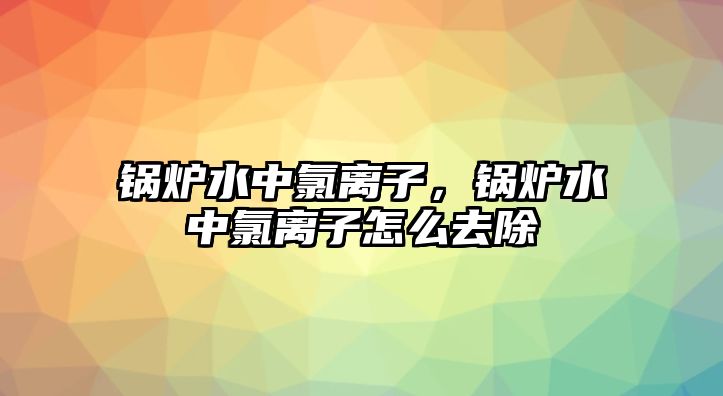 鍋爐水中氯離子，鍋爐水中氯離子怎么去除