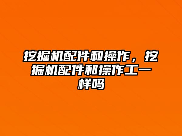 挖掘機配件和操作，挖掘機配件和操作工一樣嗎