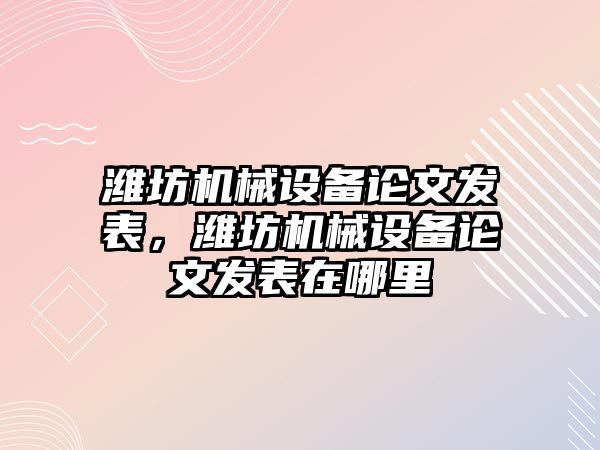 濰坊機械設備論文發表，濰坊機械設備論文發表在哪里