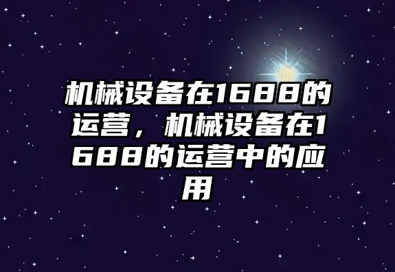 機械設備在1688的運營，機械設備在1688的運營中的應用