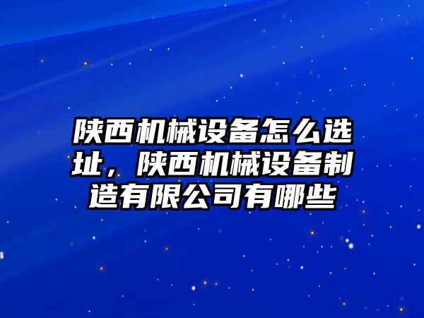 陜西機械設(shè)備怎么選址，陜西機械設(shè)備制造有限公司有哪些