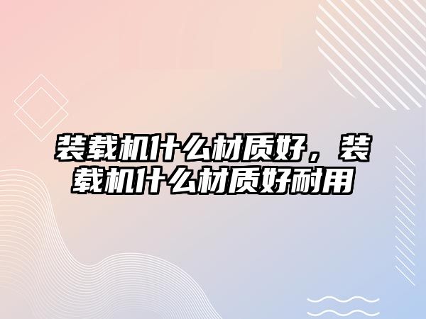 裝載機什么材質好，裝載機什么材質好耐用