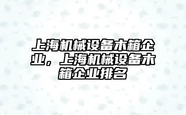 上海機械設備木箱企業，上海機械設備木箱企業排名