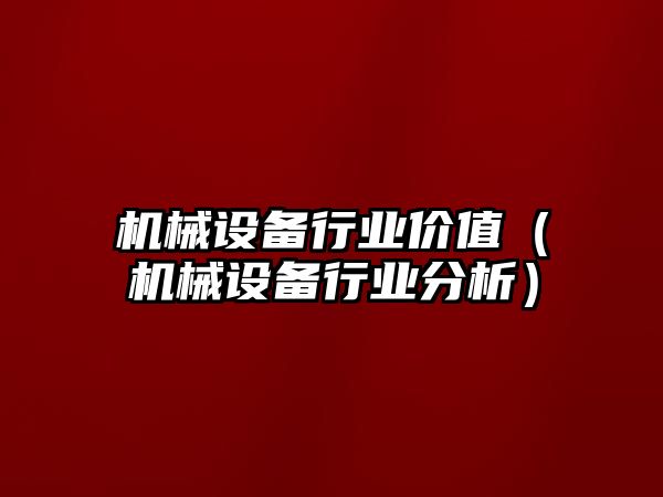 機械設備行業(yè)價值（機械設備行業(yè)分析）