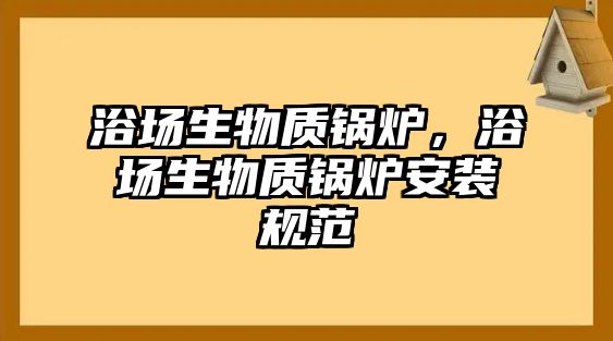 浴場生物質鍋爐，浴場生物質鍋爐安裝規范