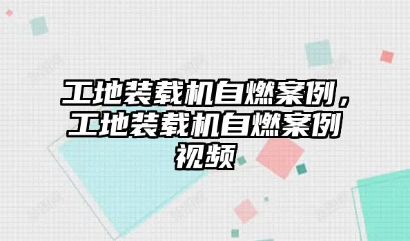 工地裝載機自燃案例，工地裝載機自燃案例視頻