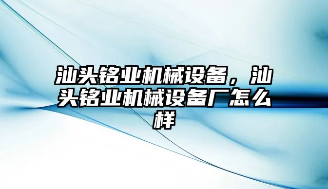 汕頭銘業機械設備，汕頭銘業機械設備廠怎么樣