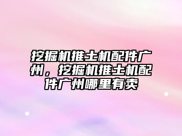 挖掘機推土機配件廣州，挖掘機推土機配件廣州哪里有賣