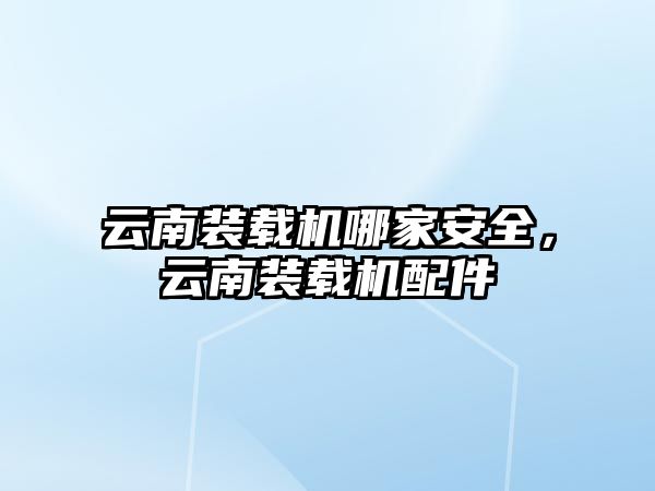 云南裝載機哪家安全，云南裝載機配件