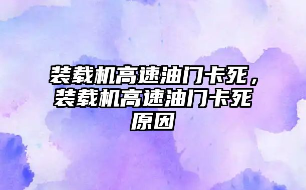 裝載機高速油門卡死，裝載機高速油門卡死原因