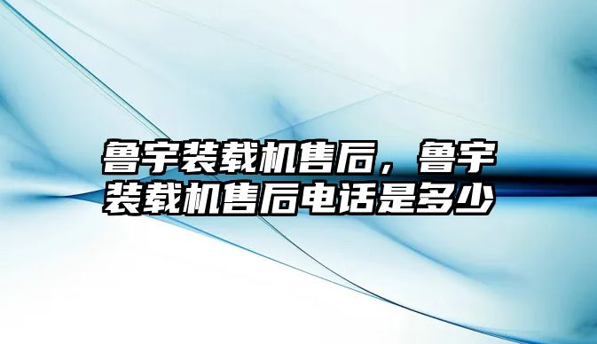 魯宇裝載機售后，魯宇裝載機售后電話是多少