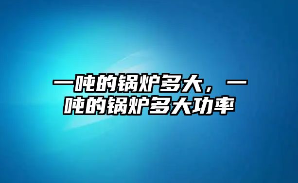 一噸的鍋爐多大，一噸的鍋爐多大功率