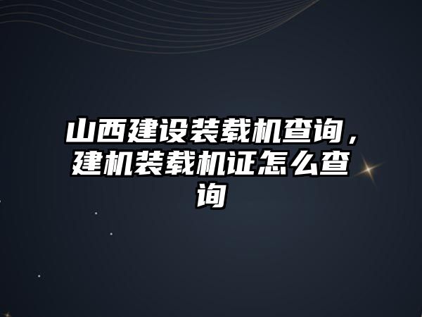 山西建設(shè)裝載機查詢，建機裝載機證怎么查詢