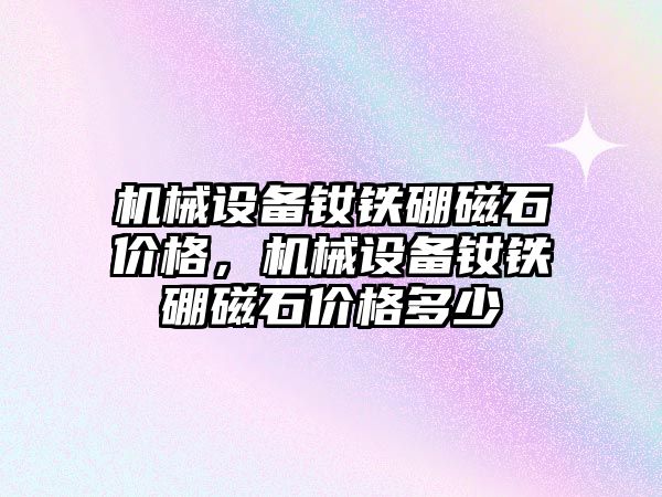 機械設備釹鐵硼磁石價格，機械設備釹鐵硼磁石價格多少