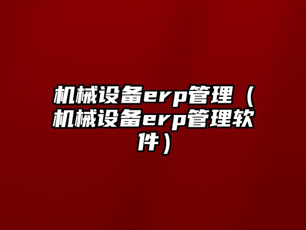 機(jī)械設(shè)備erp管理（機(jī)械設(shè)備erp管理軟件）