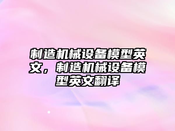 制造機械設(shè)備模型英文，制造機械設(shè)備模型英文翻譯