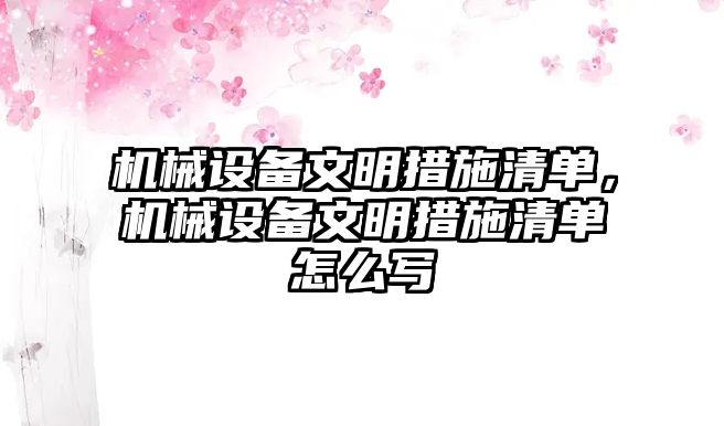 機(jī)械設(shè)備文明措施清單，機(jī)械設(shè)備文明措施清單怎么寫